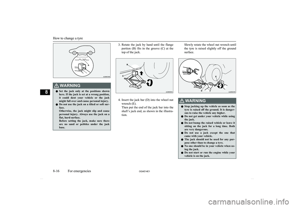 MITSUBISHI ASX 2014  Owners Manual (in English) WARNINGlSet  the  jack  only  at  the  positions  shown
here. If the jack is set at a wrong position, it  could  dent  your  vehicle  or  the  jack
might fall over and cause personal injury.
l Do not 