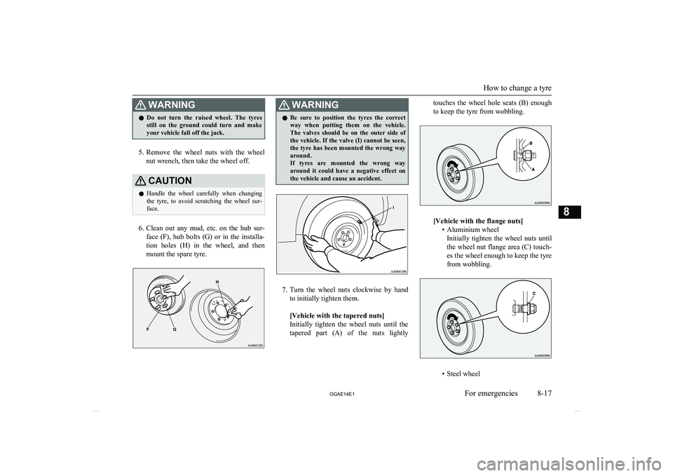 MITSUBISHI ASX 2014  Owners Manual (in English) WARNINGlDo  not  turn  the  raised  wheel.  The  tyres
still  on  the  ground  could  turn  and  make
your vehicle fall off the jack.
5. Remove  the  wheel  nuts  with  the  wheel
nut wrench, then tak