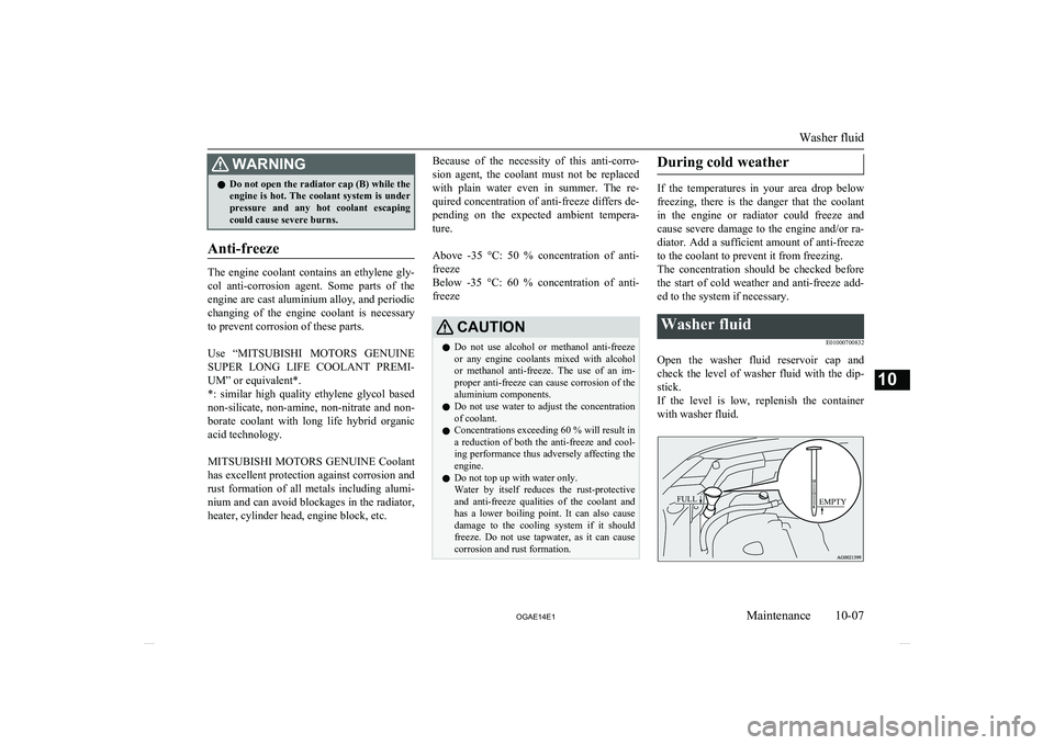 MITSUBISHI ASX 2014  Owners Manual (in English) WARNINGlDo not open the radiator cap (B) while the
engine is hot. The coolant system is under
pressure  and  any  hot  coolant  escaping
could cause severe burns.
Anti-freeze
The  engine  coolant  con