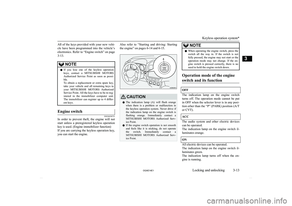 MITSUBISHI ASX 2014  Owners Manual (in English) All of the keys provided with your new vehi-
cle  have  been  programmed  into  the  vehicle’s
electronics. Refer to “Engine switch” on page 3-13.NOTEl If  you  lose  one  of  the  keyless  oper