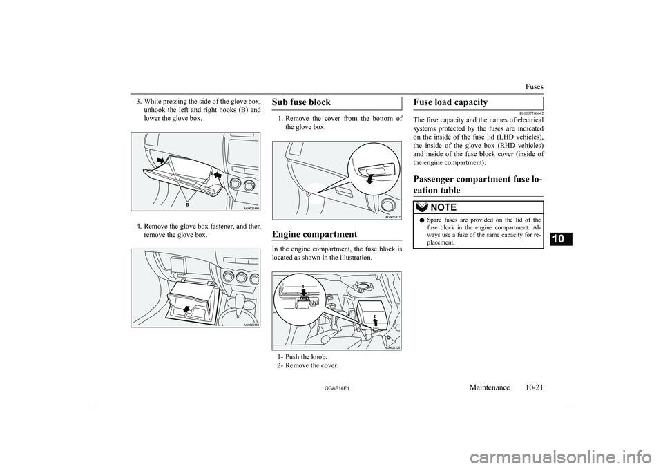 MITSUBISHI ASX 2014  Owners Manual (in English) 3.While pressing the side of the glove box,
unhook  the  left  and  right  hooks  (B)  and lower the glove box.
4. Remove the glove box fastener, and then
remove the glove box.
Sub fuse block
1. Remov