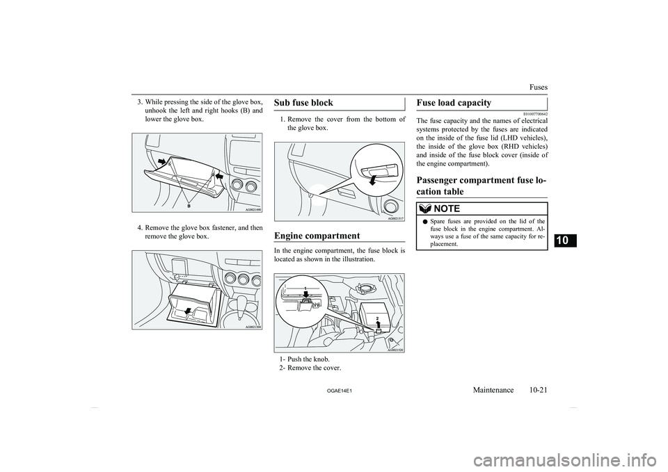 MITSUBISHI ASX 2014   (in English) Owners Guide 3.While pressing the side of the glove box,
unhook  the  left  and  right  hooks  (B)  and lower the glove box.
4. Remove the glove box fastener, and then
remove the glove box.
Sub fuse block
1. Remov