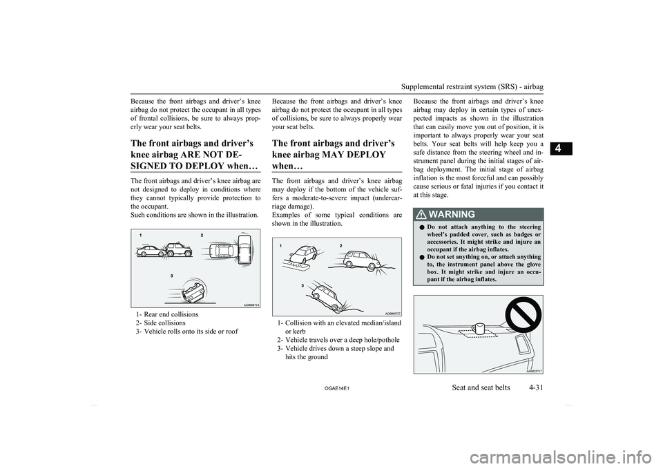 MITSUBISHI ASX 2014  Owners Manual (in English) Because  the  front  airbags  and  driver’s  knee
airbag do not protect the occupant in all types of  frontal  collisions,  be  sure  to  always  prop-erly wear your seat belts.
The front airbags an