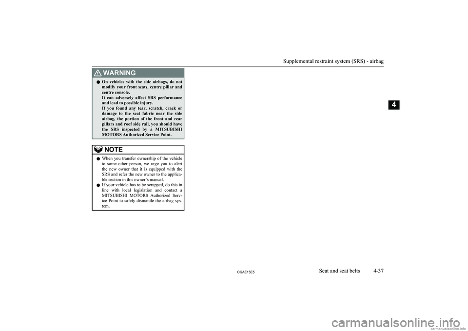 MITSUBISHI ASX 2015  Owners Manual (in English) WARNINGlOn  vehicles  with  the  side  airbags,  do  not
modify  your  front  seats,  centre  pillar  and centre console.
It  can  adversely  affect  SRS  performance and lead to possible injury.
If  