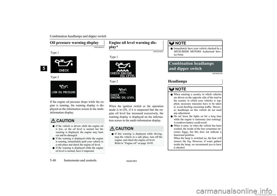 MITSUBISHI ASX 2015  Owners Manual (in English) Oil pressure warning display
E00524900214
Type 1Type 2
If  the  engine  oil  pressure  drops  while  the  en-gine  is  running,  the  warning  display  is  dis-
played on the information screen in the