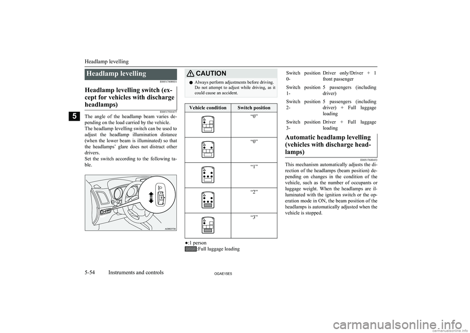 MITSUBISHI ASX 2015   (in English) User Guide Headlamp levellingE00517400031Headlamp levelling switch (ex-
cept for vehicles with dischargeheadlamps)
E00517501677
The  angle  of  the  headlamp  beam  varies  de-
pending on the load carried by the