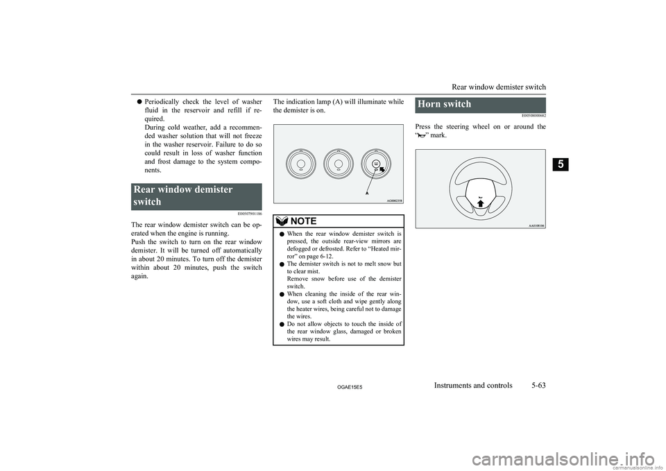 MITSUBISHI ASX 2015  Owners Manual (in English) lPeriodically  check  the  level  of  washer
fluid  in  the  reservoir  and  refill  if  re-quired.
During  cold  weather,  add  a  recommen-
ded  washer  solution  that  will  not  freeze
in  the  wa