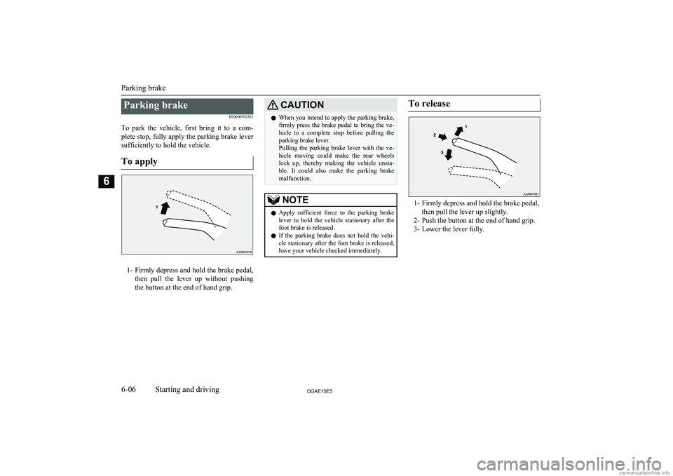 MITSUBISHI ASX 2015  Owners Manual (in English) Parking brakeE00600502833
To  park  the  vehicle,  first  bring  it  to  a  com- plete stop, fully apply the parking brake leversufficiently to hold the vehicle.
To apply
1- Firmly depress and hold th