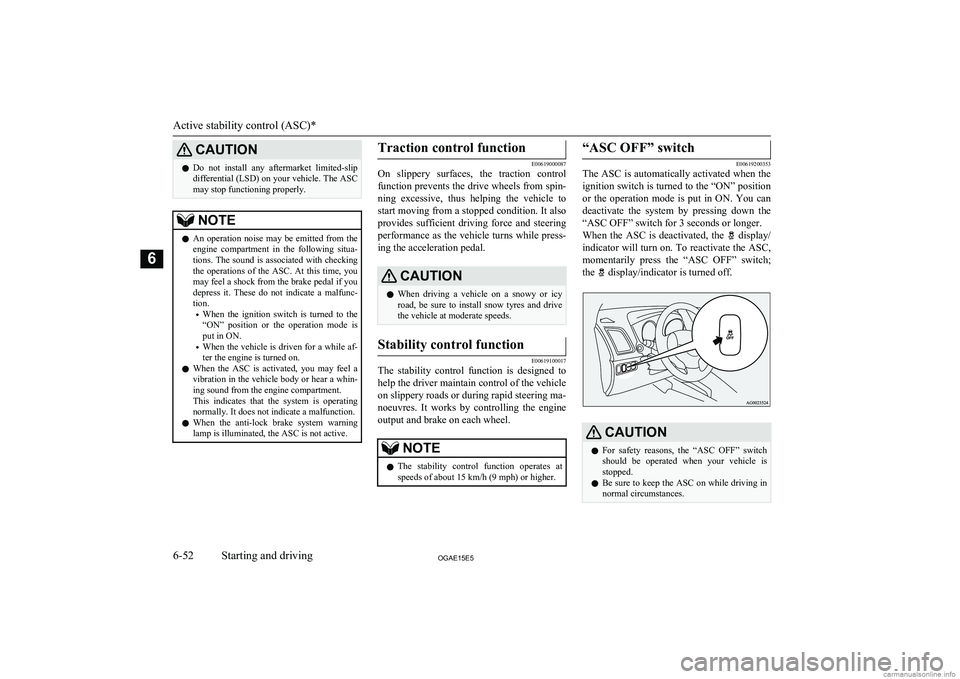 MITSUBISHI ASX 2015  Owners Manual (in English) CAUTIONlDo  not  install  any  aftermarket  limited-slip
differential (LSD) on your vehicle. The ASC
may stop functioning properly.NOTEl An  operation  noise  may  be  emitted  from  the
engine  compa