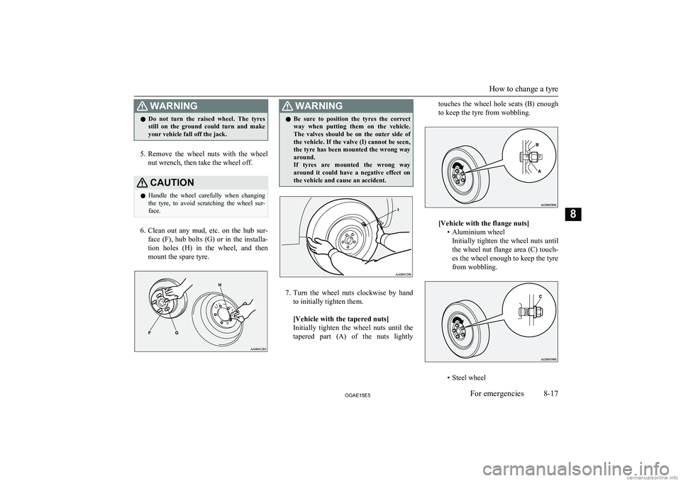 MITSUBISHI ASX 2015  Owners Manual (in English) WARNINGlDo  not  turn  the  raised  wheel.  The  tyres
still  on  the  ground  could  turn  and  make
your vehicle fall off the jack.
5. Remove  the  wheel  nuts  with  the  wheel
nut wrench, then tak
