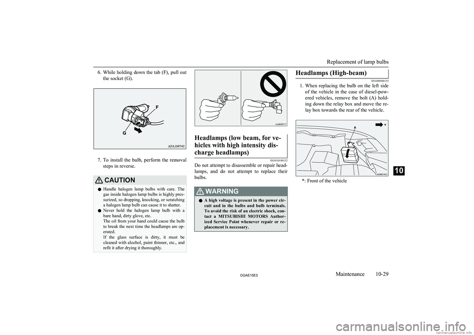 MITSUBISHI ASX 2015  Owners Manual (in English) 6.While holding down the tab (F), pull out
the socket (G).
7. To  install  the  bulb,  perform  the  removal
steps in reverse.
CAUTIONl Handle  halogen  lamp  bulbs  with  care.  The
gas inside haloge