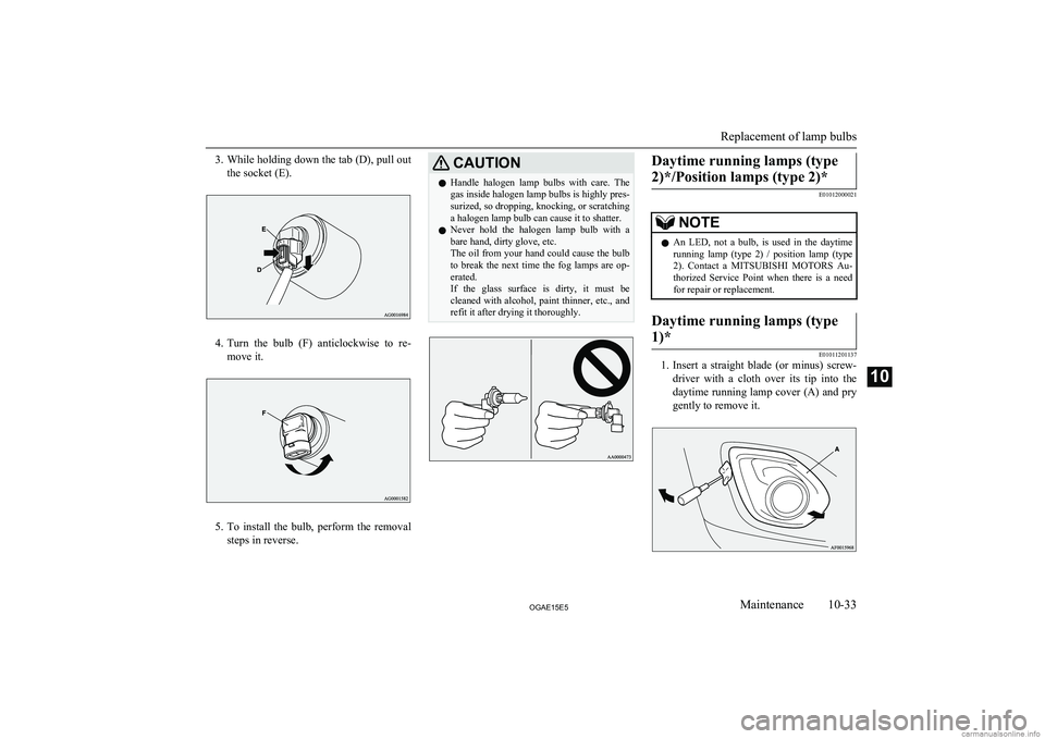 MITSUBISHI ASX 2015  Owners Manual (in English) 3.While holding down the tab (D), pull out
the socket (E).
4. Turn  the  bulb  (F)  anticlockwise  to  re-
move it.
5. To  install  the  bulb,  perform  the  removal
steps in reverse.
CAUTIONl Handle 