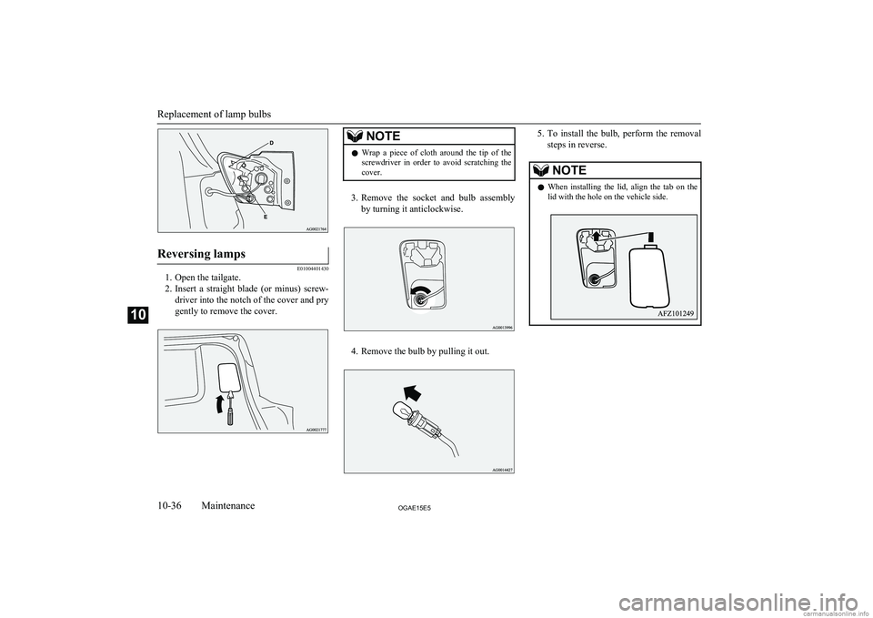 MITSUBISHI ASX 2015  Owners Manual (in English) Reversing lamps
E01004401430
1. Open the tailgate.
2. Insert  a  straight  blade  (or  minus)  screw-
driver into the notch of the cover and pry
gently to remove the cover.
NOTEl Wrap  a  piece  of  c