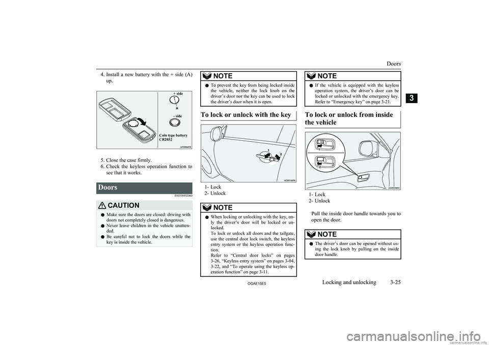 MITSUBISHI ASX 2015  Owners Manual (in English) 4.Install  a  new  battery  with  the  +  side  (A)
up.+ side- sideCoin type battery CR2032
5. Close the case firmly.
6. Check  the  keyless  operation  function  to
see that it works.
Doors
E00300402