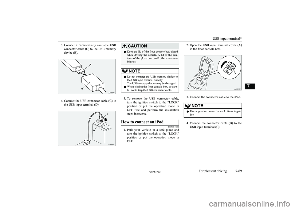 MITSUBISHI ASX 2017  Owners Manual (in English) 3.Connect  a  commercially  available  USB
connector  cable  (C)  to  the  USB  memory
device (B).
4. Connect  the  USB  connector  cable  (C)  to
the USB input terminal (D).
CAUTIONl Keep  the  lid  