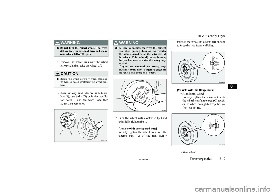 MITSUBISHI ASX 2017  Owners Manual (in English) WARNINGlDo  not  turn  the  raised  wheel.  The  tyres
still  on  the  ground  could  turn  and  make
your vehicle fall off the jack.
5. Remove  the  wheel  nuts  with  the  wheel
nut wrench, then tak