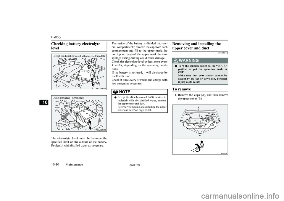 MITSUBISHI ASX 2017  Owners Manual (in English) Checking battery electrolytelevel
The  electrolyte  level  must  be  between  the specified  limit  on  the  outside  of  the  battery.
Replenish with distilled water as necessary.
The  inside  of  th