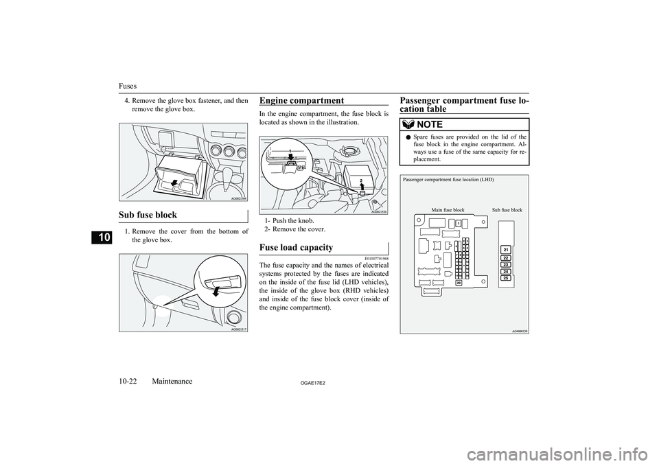 MITSUBISHI ASX 2017  Owners Manual (in English) 4.Remove the glove box fastener, and then
remove the glove box.
Sub fuse block
1. Remove  the  cover  from  the  bottom  of
the glove box.
Engine compartment
In  the  engine  compartment,  the  fuse  