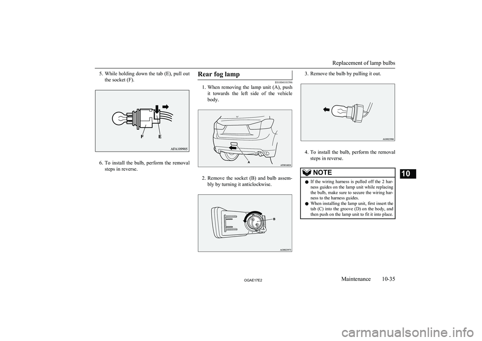 MITSUBISHI ASX 2017  Owners Manual (in English) 5.While holding down the tab (E), pull out
the socket (F).
6. To  install  the  bulb,  perform  the  removal
steps in reverse.
Rear fog lamp
E01004101596
1. When  removing  the  lamp  unit  (A),  push