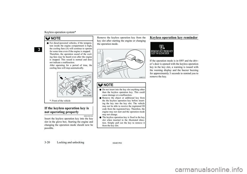 MITSUBISHI ASX 2017  Owners Manual (in English) NOTElFor  diesel-powered  vehicles,  if  the  tempera-
ture  inside  the  engine  compartment  is  high,
the cooling fans (A) will continue to operate for some time even if the engine is stopped.
Ther