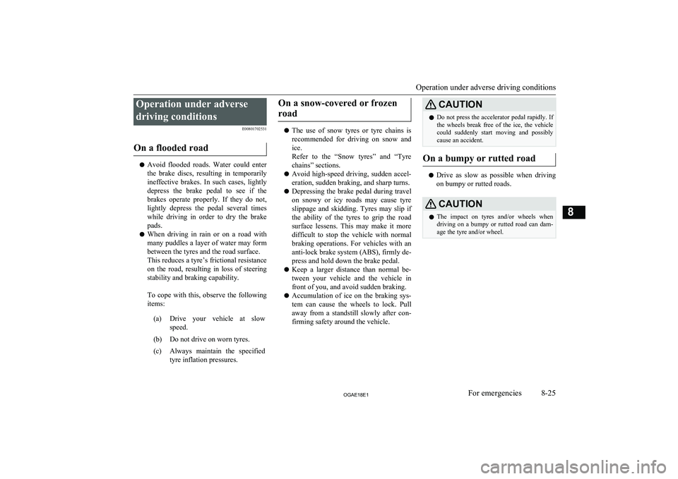 MITSUBISHI ASX 2018  Owners Manual (in English) Operation under adversedriving conditions E00801702531
On a flooded road
l Avoid  flooded  roads.  Water  could  enter
the  brake  discs,  resulting  in  temporarily ineffective  brakes.  In  such  ca