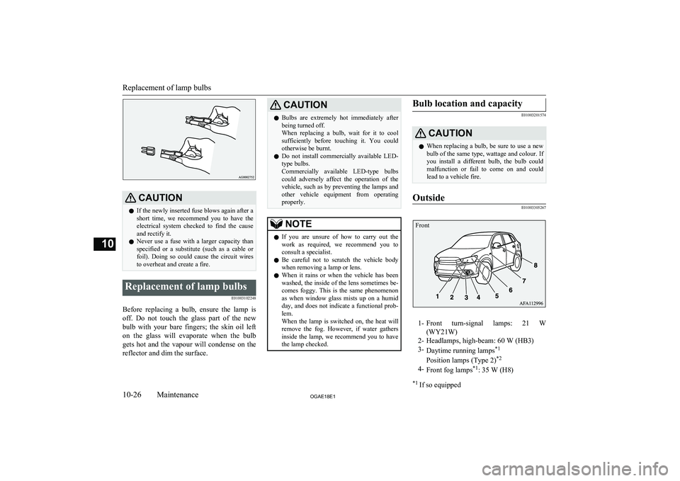 MITSUBISHI ASX 2018  Owners Manual (in English) CAUTIONlIf the newly inserted fuse blows again after a
short  time,  we  recommend  you  to  have  the electrical  system  checked  to  find  the  causeand rectify it.
l Never  use  a  fuse  with  a  