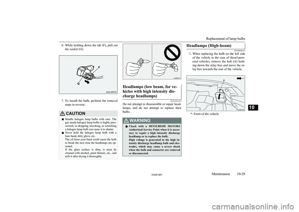 MITSUBISHI ASX 2018  Owners Manual (in English) 6.While holding down the tab (F), pull out
the socket (G).
7. To  install  the  bulb,  perform  the  removal
steps in reverse.
CAUTIONl Handle  halogen  lamp  bulbs  with  care.  The
gas inside haloge