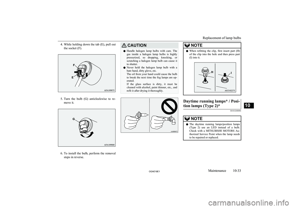 MITSUBISHI ASX 2018  Owners Manual (in English) 4.While holding down the tab (E), pull out
the socket (F).
5. Turn  the  bulb  (G)  anticlockwise  to  re-
move it.
6. To  install  the  bulb,  perform  the  removal
steps in reverse.
CAUTIONl Handle 