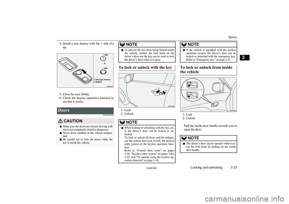 MITSUBISHI ASX 2018  Owners Manual (in English) 4.Install  a  new  battery  with  the  +  side  (A)
up.+ side- sideCoin type battery CR2032
5. Close the case firmly.
6. Check  the  keyless  operation  function  to
see that it works.
Doors
E00300402