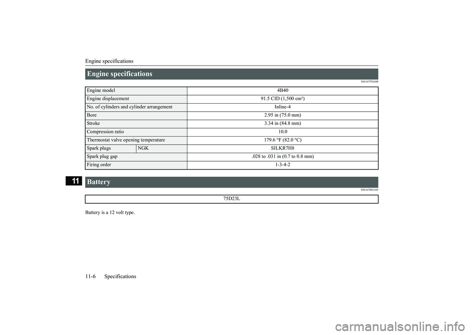 MITSUBISHI ECLIPSE CROSS 2018  Owners Manual (in English) Engine specifications 11-6 Specifications
11
N01147701609 N01147801365
Battery is a 12 volt type.Engine specifications Engine model 
4B40
Engine displacement 91.5 CID (1,500 cm³)No. of cylinders and 