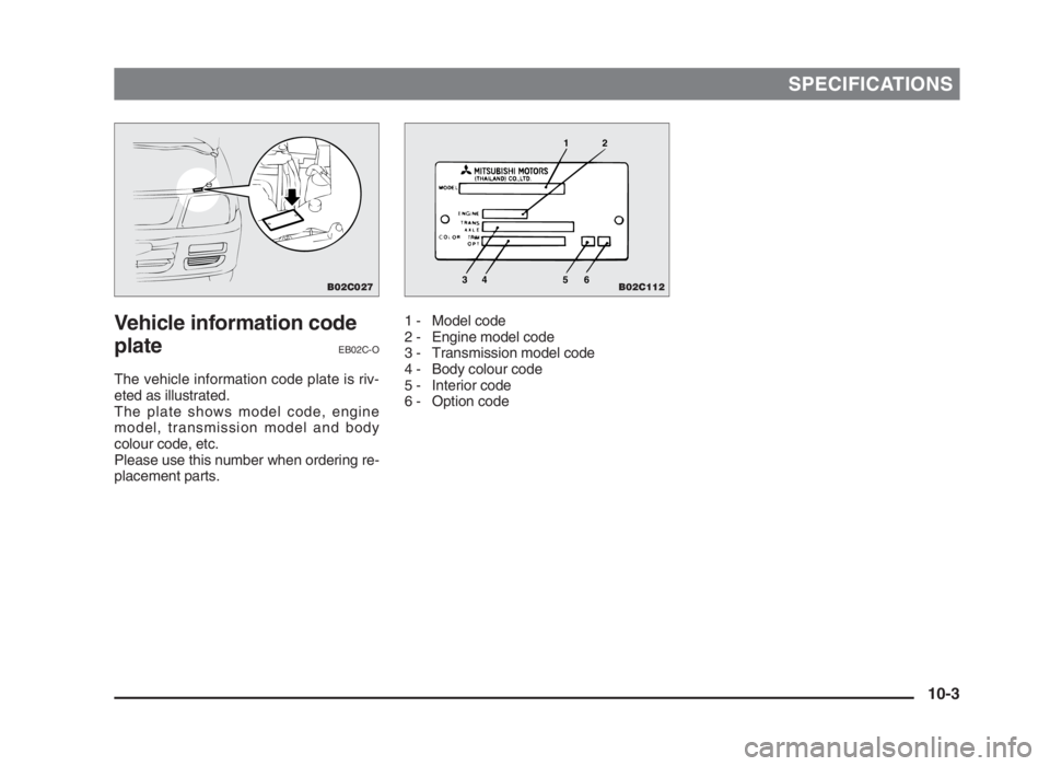 MITSUBISHI L200 2004  Owners Manual (in English) SPECIFICATIONS
Vehicle information code
plate
EB02C-O
The vehicle information code plate is riv-
eted as illustrated.
The plate shows model code, engine
model, transmission model and body
colour code,