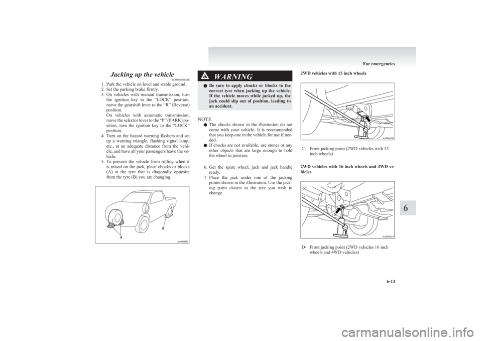 MITSUBISHI L200 2011  Owners Manual (in English) Jacking up the vehicleE00801001436
1. Park the vehicle on level and stable ground.
2. Set the parking brake firmly.
3. On  vehicles  with  manual  transmission,  turn
the  ignition  key  to  the  “L