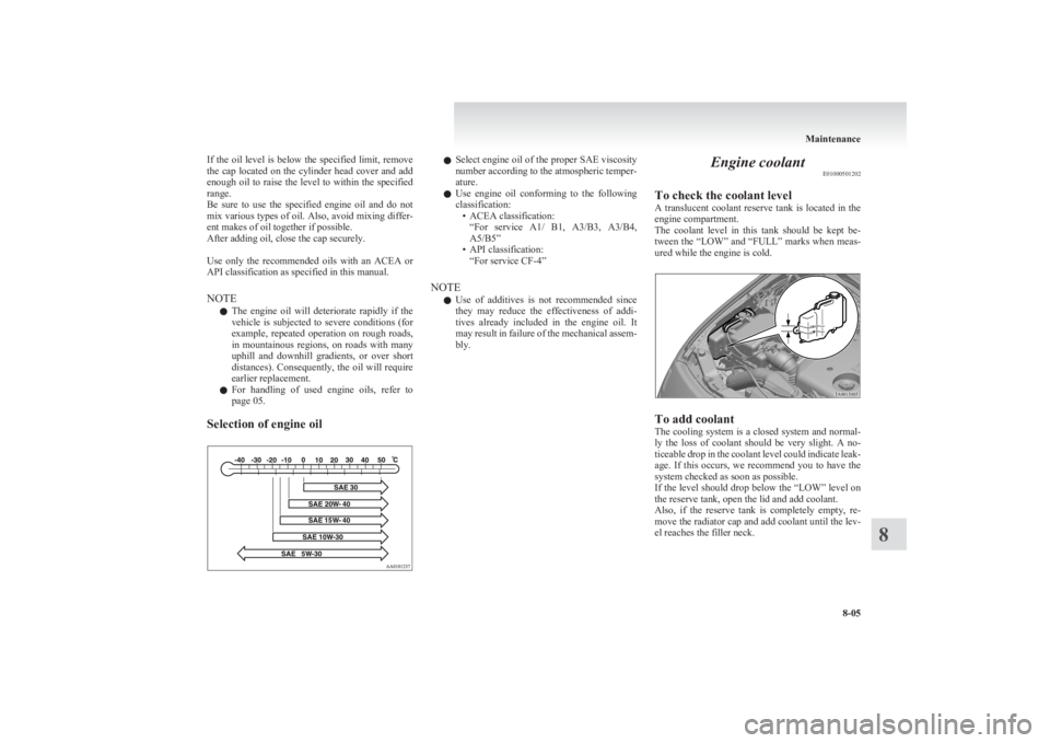 MITSUBISHI L200 2011  Owners Manual (in English) If the oil level is below the specified limit, remove
the cap located on the cylinder head cover and add
enough oil to raise the level to within the specified
range.
Be  sure  to  use  the  specified 