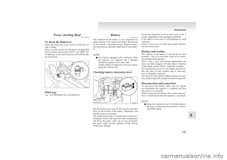 MITSUBISHI L200 2011  Owners Manual (in English) Power steering fluidE01001100703
To check the fluid level
Check  the  fluid  level  in  the  reservoir  while  the  en-
gine is idling.
Check to make certain that the power steering fluid
level is alw