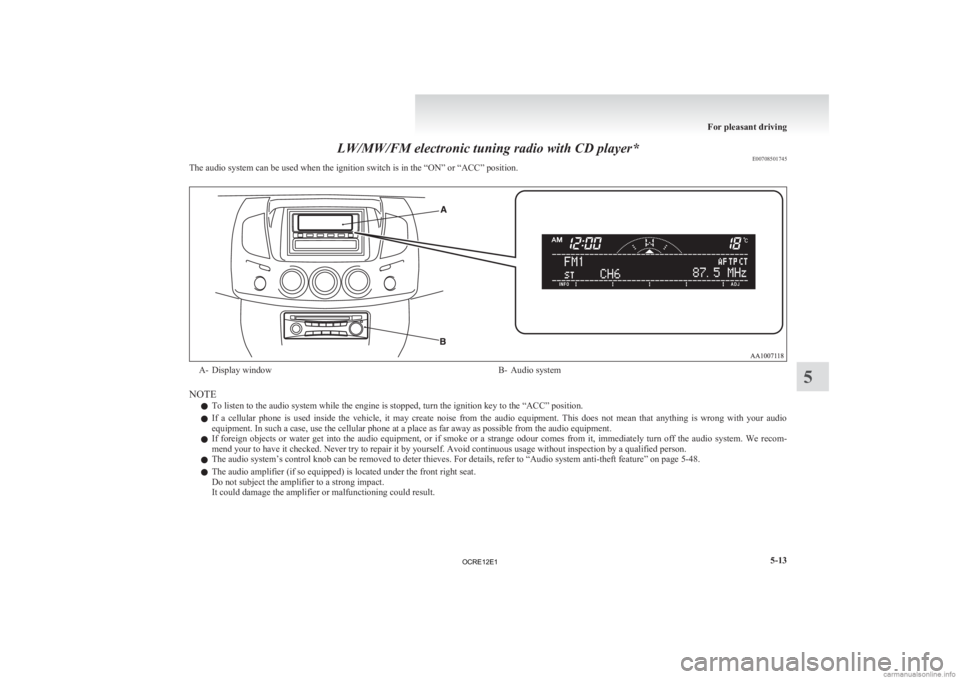 MITSUBISHI L200 2012  Owners Manual (in English) LW/MW/FM electronic tuning radio with CD player*
E00708501745
The audio system can be used when the ignition switch is in the “ON” or “ACC” position. A- Display window
B- Audio system
NOTE l T