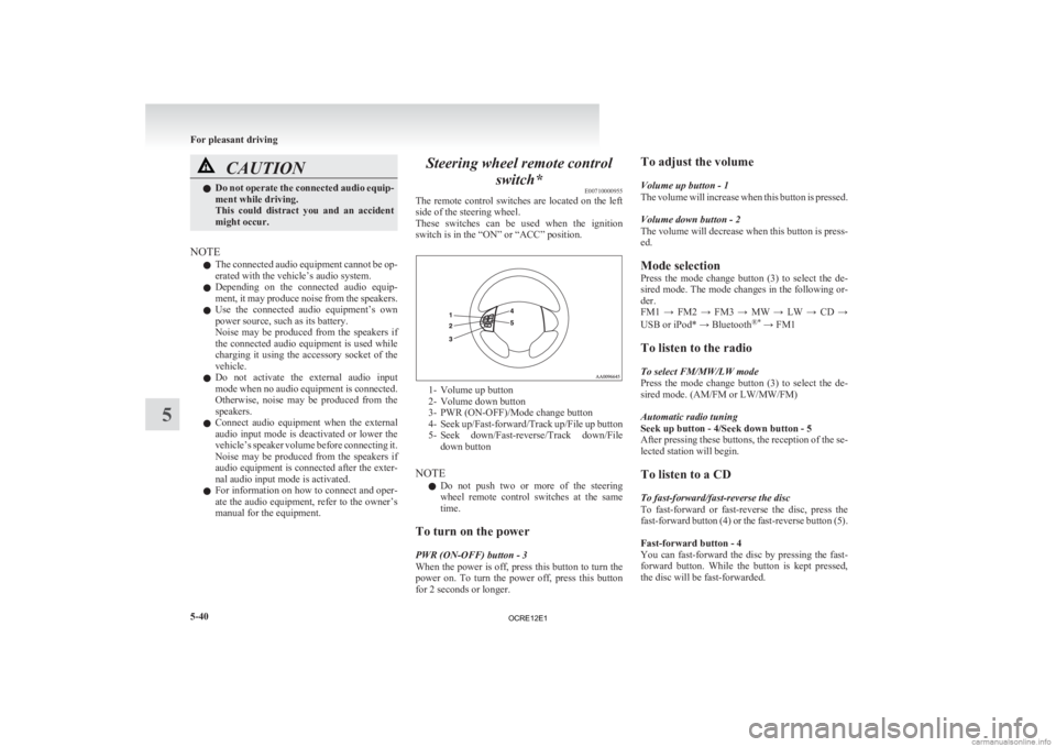 MITSUBISHI L200 2012  Owners Manual (in English) CAUTION
l
Do  not operate the connected audio equip-
ment while driving.
This  could  distract  you  and  an  accident
might occur.
NOTE l The 

connected audio equipment cannot be op-
erated with the