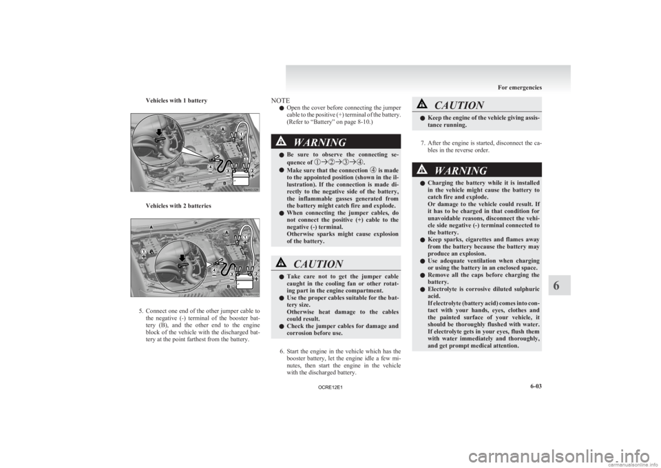 MITSUBISHI L200 2012  Owners Manual (in English) Vehicles with 1 battery
Vehicles with 2 batteries
5. Connect one end of the other jumper cable to
the  negative  (-)  terminal  of  the  booster  bat-
tery  (B),  and  the  other  end  to  the  engine