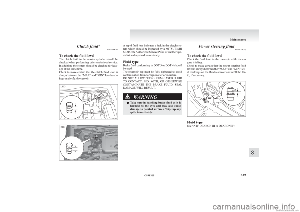 MITSUBISHI L200 2012  Owners Manual (in English) Clutch fluid*
E01001000281
To check the fluid level
The 
clutch  fluid  in  the  master  cylinder  should  be
checked when performing other underhood service.
In addition, the system should be checked