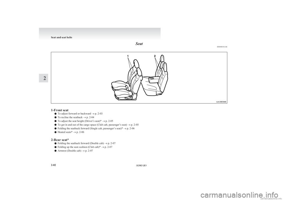 MITSUBISHI L200 2012  Owners Manual (in English) Seat
E004001011461-Front seat
l To adjust forward or backward 
® p. 2-03
l To recline the seatback
 ® p. 2-04
l To adjust the seat height (Driver’s seat)* 
® p. 2-05
l To get in and out of the ca