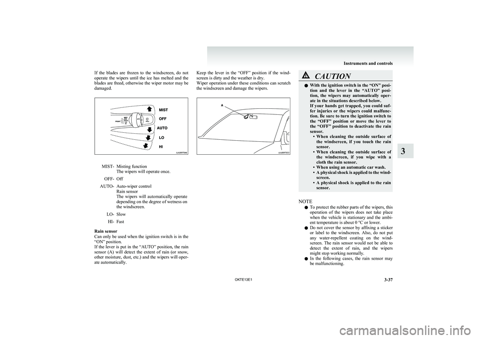 MITSUBISHI L200 2013  Owners Manual (in English) If  the  blades  are  frozen  to  the  windscreen,  do  not
operate  the  wipers  until  the  ice  has  melted  and  the
blades are freed, otherwise the wiper motor may be
damaged.MIST-Misting functio