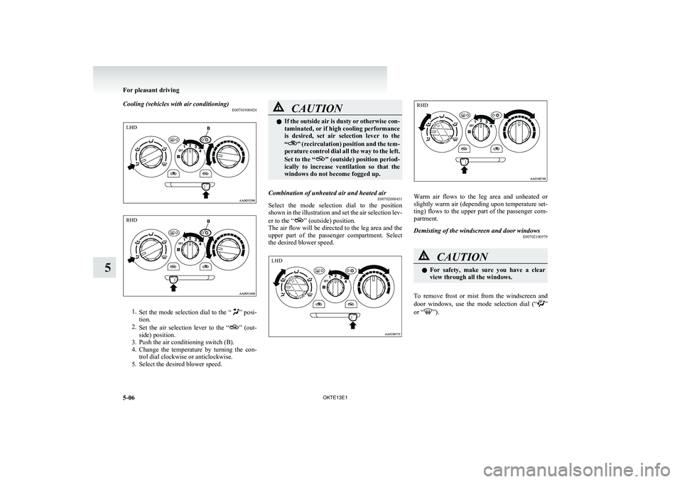 MITSUBISHI L200 2013  Owners Manual (in English) Cooling (vehicles with air conditioning)E00701900424
1.Set the mode selection dial to the “” posi-
tion.
2. Set  the  air  selection  lever  to  the  “
”  (out-
side) position.
3. Push the air