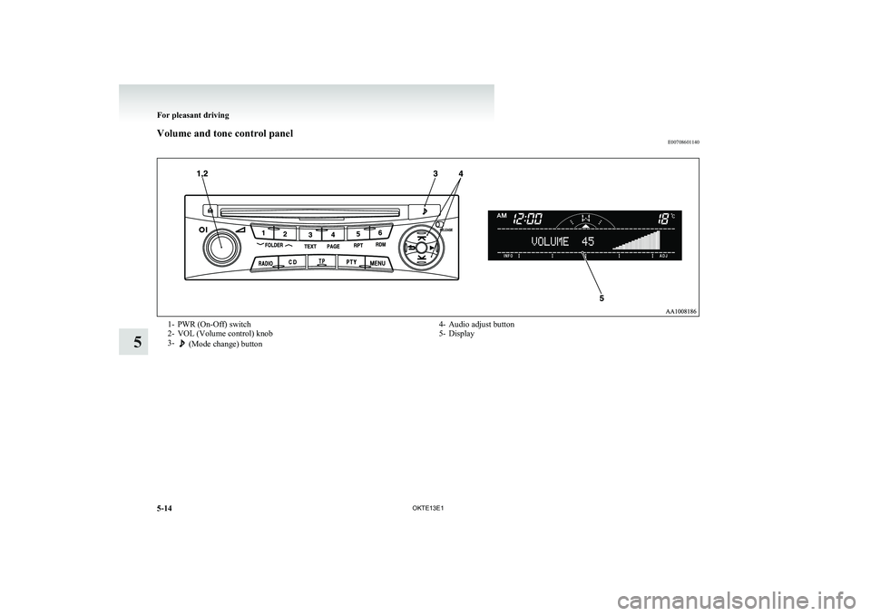 MITSUBISHI L200 2013 Owners Manual (in English) Volume and tone control panelE007086011401- PWR (On-Off) switch
2- VOL (Volume control) knob
3-
(Mode change) button
4- Audio adjust button
5- Display
For pleasant driving
5-14 OKTE13E1
5 MITSUBISHI L200 2013 Owners Manual (in English) Volume and tone control panelE007086011401- PWR (On-Off) switch
2- VOL (Volume control) knob
3-
(Mode change) button
4- Audio adjust button
5- Display
For pleasant driving
5-14 OKTE13E1
5