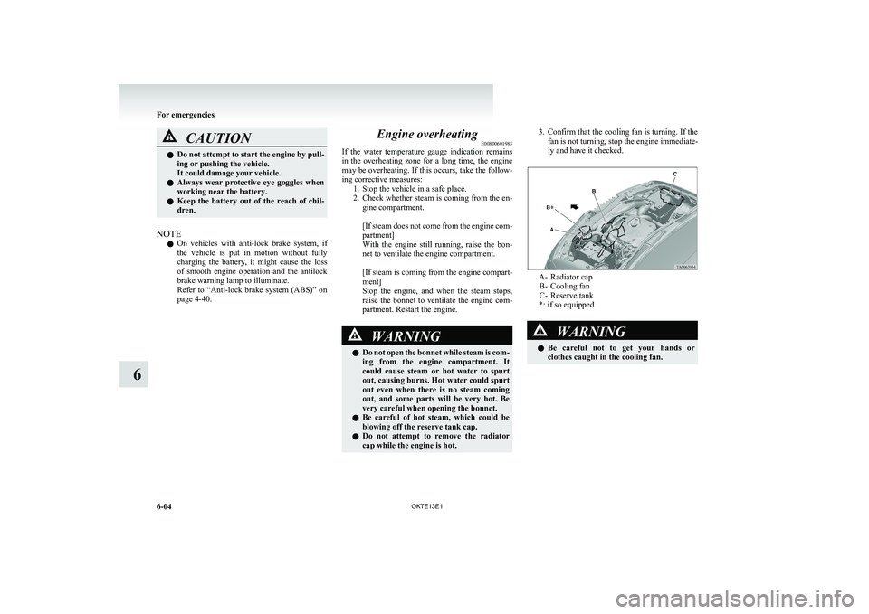 MITSUBISHI L200 2013  Owners Manual (in English) CAUTIONlDo not attempt to start the engine by pull-
ing or pushing the vehicle.
It could damage your vehicle.
l Always  wear  protective  eye  goggles  when
working near the battery.
l Keep  the  batt