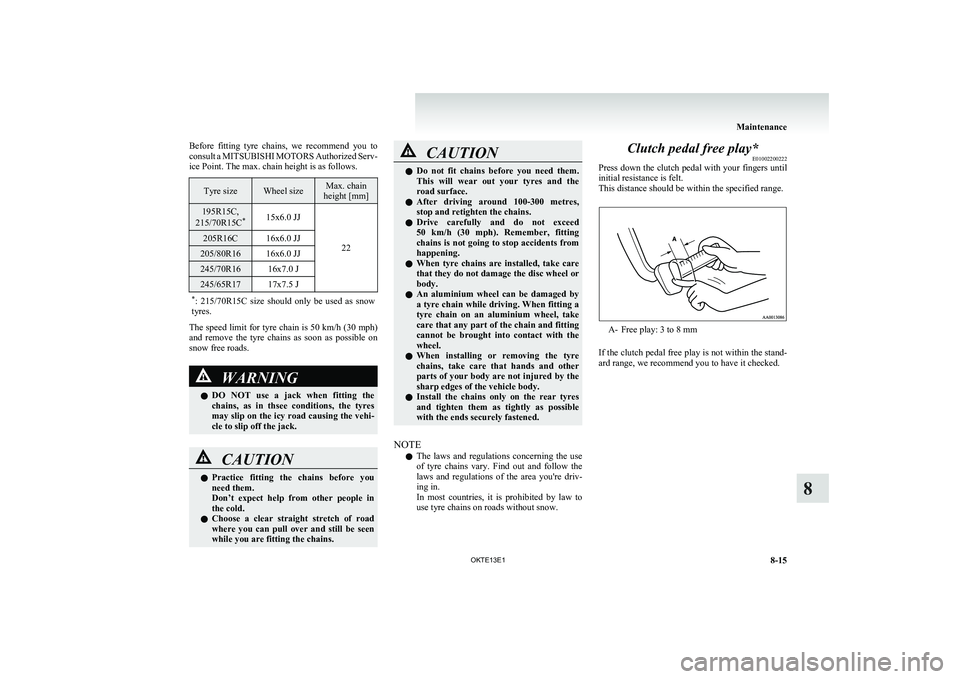 MITSUBISHI L200 2013  Owners Manual (in English) Before  fitting  tyre  chains,  we  recommend  you  to
consult a  MITSUBISHI  MOTORS  Authorized Serv-
ice Point. The max. chain height is as follows.Tyre sizeWheel sizeMax. chain
height [mm]195R15C,
