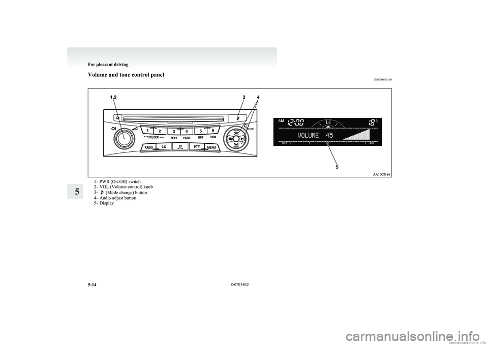 MITSUBISHI L200 2014 Owners Manual (in English) Volume and tone control panelE007086011401- PWR (On-Off) switch
2- VOL (Volume control) knob
3-
(Mode change) button
4- Audio adjust button
5- DisplayFor pleasant driving
5-14 OKTE14E2
5 MITSUBISHI L200 2014 Owners Manual (in English) Volume and tone control panelE007086011401- PWR (On-Off) switch
2- VOL (Volume control) knob
3-
(Mode change) button
4- Audio adjust button
5- DisplayFor pleasant driving
5-14 OKTE14E2
5