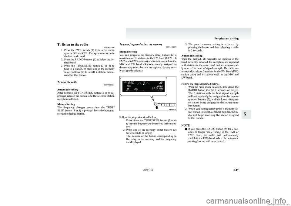 MITSUBISHI L200 2014  Owners Manual (in English) To listen to the radioE00709000896
1. Press  the  PWR  switch  (1)  to  turn  the  audio
system ON and OFF. The system turns on in
the last mode used.
2. Press the RADIO buttons (5) to select the de- 