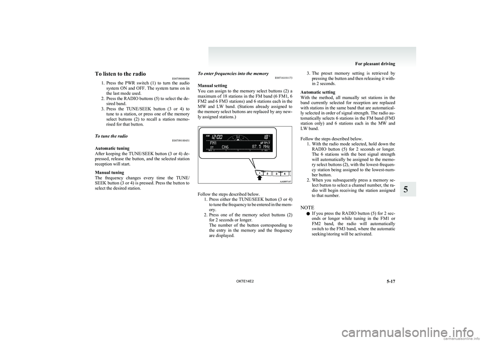 MITSUBISHI L200 2014   (in English) Owners Guide To listen to the radioE00709000896
1. Press  the  PWR  switch  (1)  to  turn  the  audio
system ON and OFF. The system turns on in
the last mode used.
2. Press the RADIO buttons (5) to select the de- 