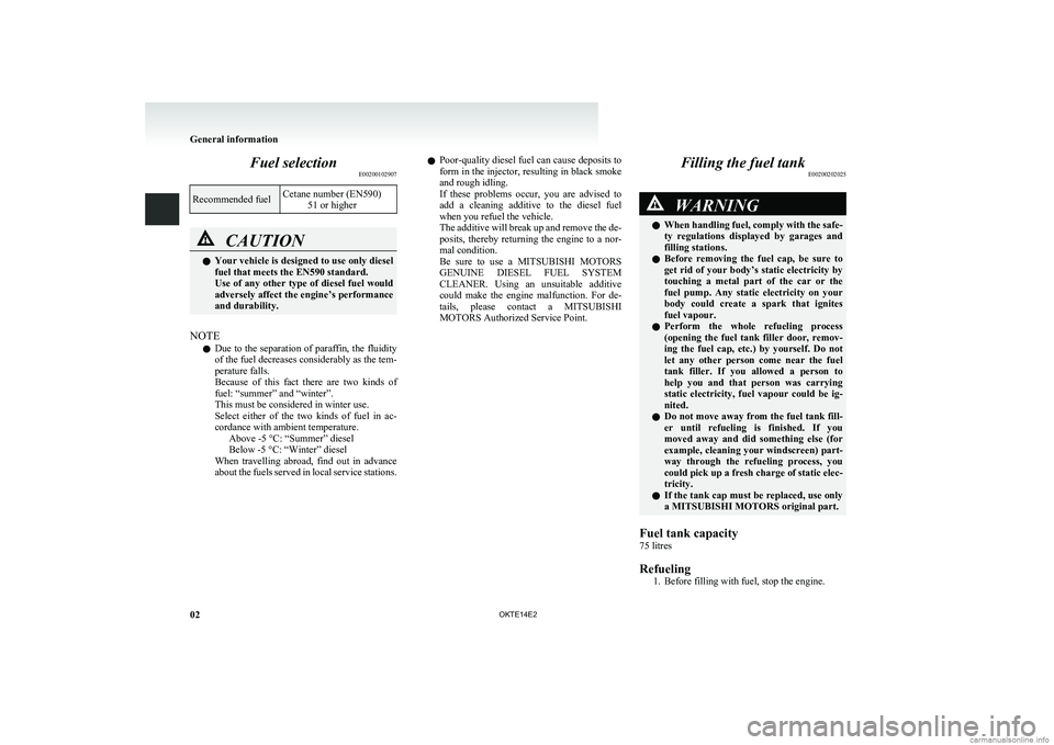 MITSUBISHI L200 2014   (in English) Owners Guide Fuel selectionE00200102907Recommended fuelCetane number (EN590)
51 or higherCAUTIONlYour vehicle is designed to use only diesel
fuel that meets the EN590 standard.
Use of any other type of diesel fuel