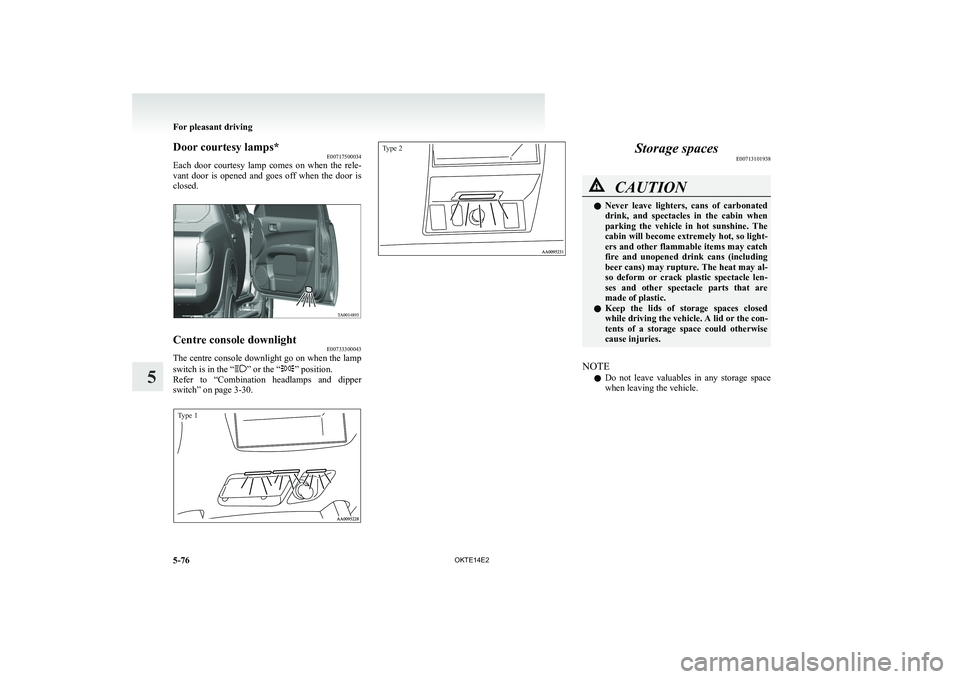MITSUBISHI L200 2014   (in English) User Guide Door courtesy lamps*E00717500034
Each  door  courtesy  lamp  comes  on  when  the  rele-
vant  door  is  opened  and  goes  off  when  the  door  is
closed.Centre console downlight E00733300043
The ce