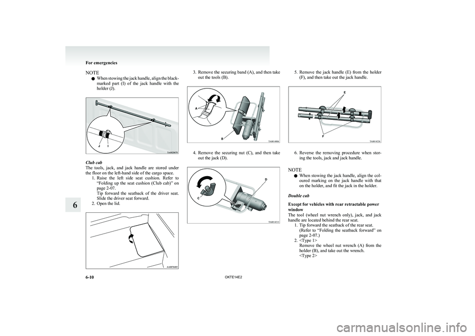 MITSUBISHI L200 2014  Owners Manual (in English) NOTEl When stowing the jack handle, align the black-
marked  part  (I)  of  the  jack  handle  with  the
holder (J).
Club cab
The  tools,  jack,  and  jack  handle  are  stored  under
the floor on the